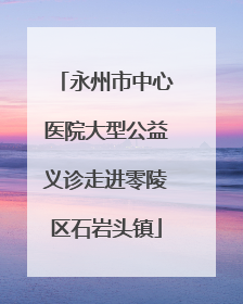 永州市中心医院大型公益义诊走进零陵区石岩头镇